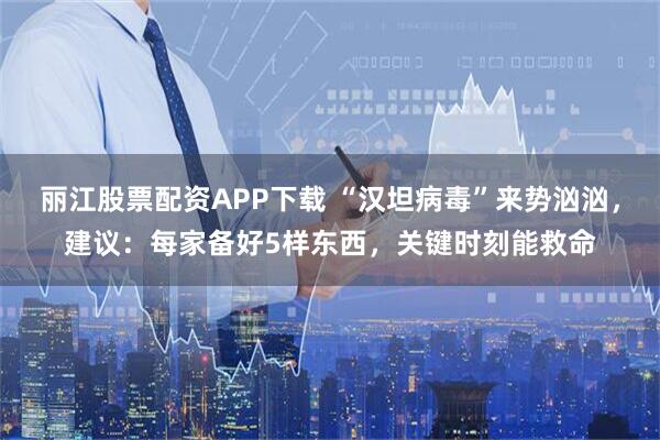 丽江股票配资APP下载 “汉坦病毒”来势汹汹，建议：每家备好5样东西，关键时刻能救命