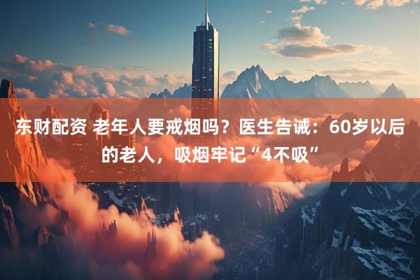 东财配资 老年人要戒烟吗？医生告诫：60岁以后的老人，吸烟牢记“4不吸”