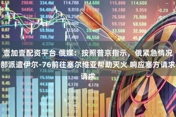 壹加壹配资平台 俄媒：按照普京指示，俄紧急情况部派遣伊尔-76前往塞尔维亚帮助灭火 响应塞方请求